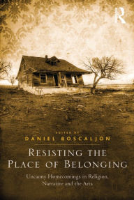 Title: Resisting the Place of Belonging: Uncanny Homecomings in Religion, Narrative and the Arts, Author: Daniel Boscaljon