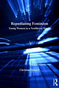 Title: Repudiating Feminism: Young Women in a Neoliberal World, Author: Christina Scharff