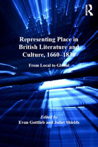 Title: Representing Place in British Literature and Culture, 1660-1830: From Local to Global, Author: Evan Gottlieb