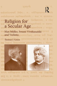 Title: Religion for a Secular Age: Max Müller, Swami Vivekananda and Vedanta, Author: Thomas J. Green