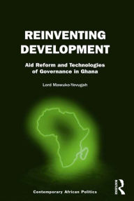 Title: Reinventing Development: Aid Reform and Technologies of Governance in Ghana, Author: Lord Mawuko-Yevugah