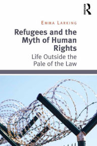 Title: Refugees and the Myth of Human Rights: Life Outside the Pale of the Law, Author: Emma Larking