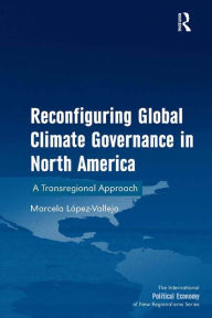 Title: Reconfiguring Global Climate Governance in North America: A Transregional Approach, Author: Marcela Lopez-Vallejo