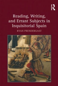 Title: Reading, Writing, and Errant Subjects in Inquisitorial Spain, Author: Ryan Prendergast