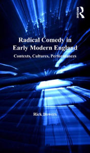 Title: Radical Comedy in Early Modern England: Contexts, Cultures, Performances, Author: Rick Bowers