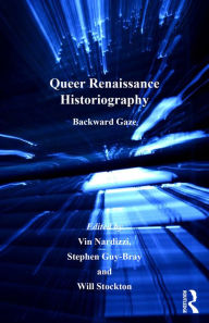 Title: Queer Renaissance Historiography: Backward Gaze, Author: Vin Nardizzi