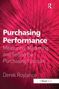 Title: Purchasing Performance: Measuring, Marketing and Selling the Purchasing Function, Author: Derek Roylance