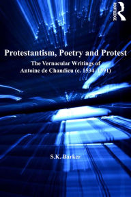 Title: Protestantism, Poetry and Protest: The Vernacular Writings of Antoine de Chandieu (c. 1534-1591), Author: S.K. Barker