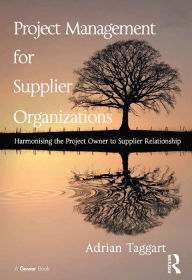 Title: Project Management for Supplier Organizations: Harmonising the Project Owner to Supplier Relationship, Author: Adrian Taggart