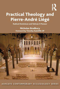 Title: Practical Theology and Pierre-André Liégé: Radical Dominican and Vatican II Pioneer, Author: Nicholas  Bradbury