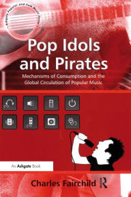 Title: Pop Idols and Pirates: Mechanisms of Consumption and the Global Circulation of Popular Music, Author: Charles Fairchild