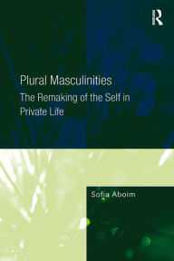 Title: Plural Masculinities: The Remaking of the Self in Private Life, Author: Sofia Aboim