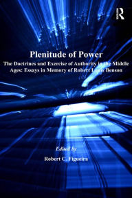 Title: Plenitude of Power: The Doctrines and Exercise of Authority in the Middle Ages: Essays in Memory of Robert Louis Benson, Author: Robert C. Figueira