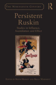 Title: Persistent Ruskin: Studies in Influence, Assimilation and Effect, Author: Keith Hanley