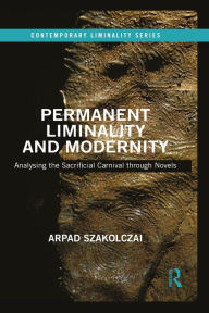 Title: Permanent Liminality and Modernity: Analysing the Sacrificial Carnival through Novels, Author: Arpad Szakolczai