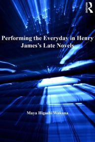 Title: Performing the Everyday in Henry James's Late Novels, Author: Maya Higashi Wakana