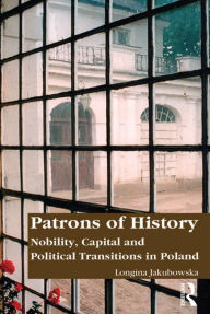 Title: Patrons of History: Nobility, Capital and Political Transitions in Poland, Author: Longina Jakubowska