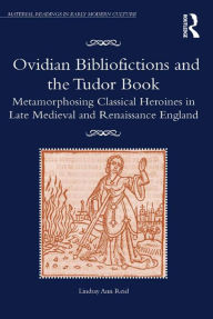 Title: Ovidian Bibliofictions and the Tudor Book: Metamorphosing Classical Heroines in Late Medieval and Renaissance England, Author: Lindsay Ann Reid