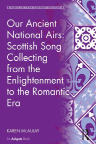 Title: Our Ancient National Airs: Scottish Song Collecting from the Enlightenment to the Romantic Era, Author: Karen McAulay