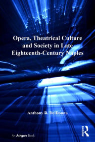 Title: Opera, Theatrical Culture and Society in Late Eighteenth-Century Naples, Author: Anthony R. DelDonna