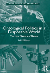 Title: Ontological Politics in a Disposable World: The New Mastery of Nature, Author: Luigi Pellizzoni