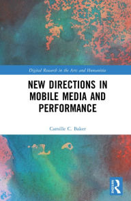 Title: New Directions in Mobile Media and Performance, Author: Camille Baker