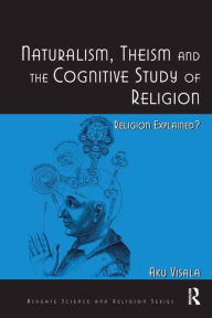Title: Naturalism, Theism and the Cognitive Study of Religion: Religion Explained?, Author: Aku Visala