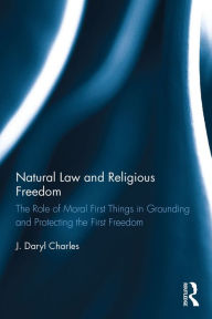 Title: Natural Law and Religious Freedom: The Role of Moral First Things in Grounding and Protecting the First Freedom, Author: J. Daryl Charles