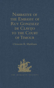 Title: Narrative of the Embassy of Ruy Gonzalez de Clavijo to the Court of Timour, at Samarcand, A.D. 1403-6, Author: Clements R. Markham