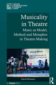 Title: Musicality in Theatre: Music as Model, Method and Metaphor in Theatre-Making, Author: David Roesner