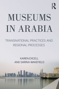 Title: Museums in Arabia: Transnational Practices and Regional Processes, Author: Karen Exell