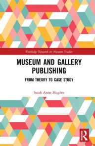 Title: Museum and Gallery Publishing: From Theory to Case Study, Author: Sarah Hughes