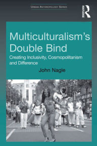 Title: Multiculturalism's Double-Bind: Creating Inclusivity, Cosmopolitanism and Difference, Author: John Nagle