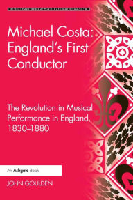 Title: Michael Costa: England's First Conductor: The Revolution in Musical Performance in England, 1830-1880, Author: John Goulden