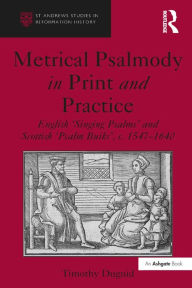 Title: Metrical Psalmody in Print and Practice: English 'Singing Psalms' and Scottish 'Psalm Buiks', c. 1547-1640, Author: Timothy Duguid