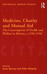 Title: Medicine, Charity and Mutual Aid: The Consumption of Health and Welfare in Britain, c.1550-1950, Author: Peter Shapely