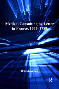 Title: Medical Consulting by Letter in France, 1665-1789, Author: Robert Weston