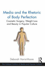 Title: Media and the Rhetoric of Body Perfection: Cosmetic Surgery, Weight Loss and Beauty in Popular Culture, Author: Deborah Harris-Moore