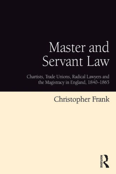 Master and Servant Law: Chartists, Trade Unions, Radical Lawyers and the Magistracy in England, 1840-1865