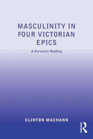 Title: Masculinity in Four Victorian Epics: A Darwinist Reading, Author: Clinton Machann