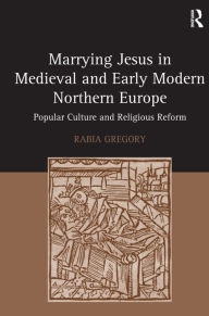 Title: Marrying Jesus in Medieval and Early Modern Northern Europe: Popular Culture and Religious Reform, Author: Rabia Gregory