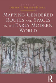 Title: Mapping Gendered Routes and Spaces in the Early Modern World, Author: Merry E. Wiesner-Hanks