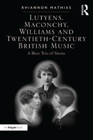 Title: Lutyens, Maconchy, Williams and Twentieth-Century British Music: A Blest Trio of Sirens, Author: Rhiannon Mathias