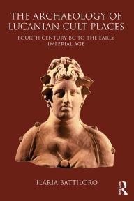 Title: The Archaeology of Lucanian Cult Places: Fourth Century BC to the Early Imperial Age, Author: Ilaria Battiloro