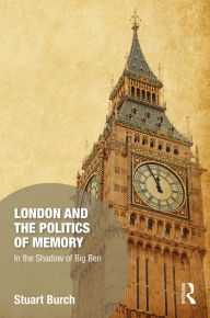Title: London and the Politics of Memory: In the Shadow of Big Ben, Author: Stuart Burch