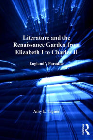 Title: Literature and the Renaissance Garden from Elizabeth I to Charles II: England's Paradise, Author: Amy L. Tigner