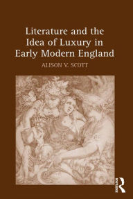 Title: Literature and the Idea of Luxury in Early Modern England, Author: Alison V. Scott