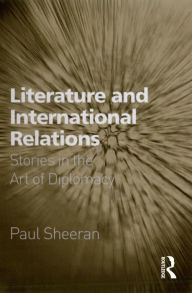 Title: Literature and International Relations: Stories in the Art of Diplomacy, Author: Paul Sheeran