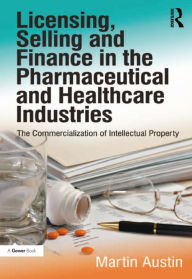 Title: Licensing, Selling and Finance in the Pharmaceutical and Healthcare Industries: The Commercialization of Intellectual Property, Author: Martin Austin