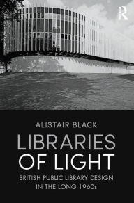 Title: Libraries of Light: British public library design in the long 1960s, Author: Alistair Black